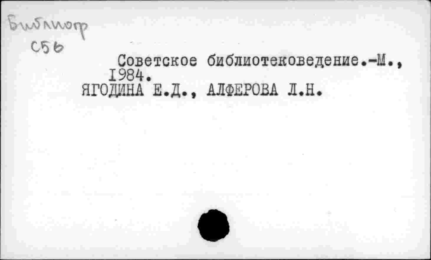 ﻿С5 Ь
Советское библиотековедение.-М 1984.
ЯГОДИНА Е.Д., АЛФЕРОВА Л.Н.